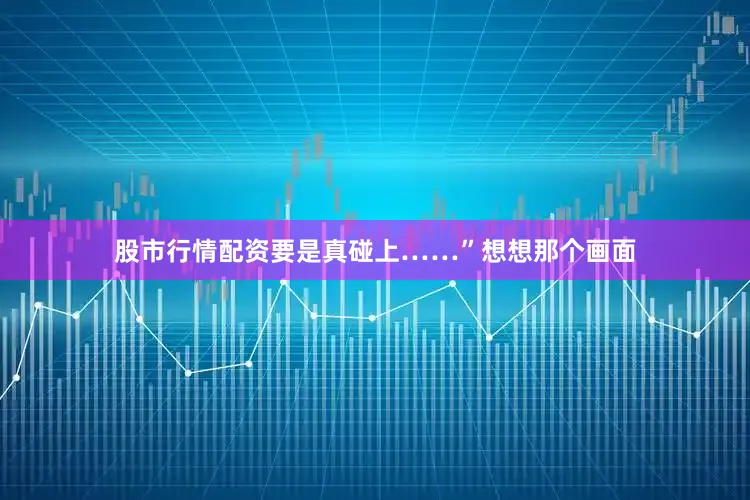 股市行情配资要是真碰上……”想想那个画面