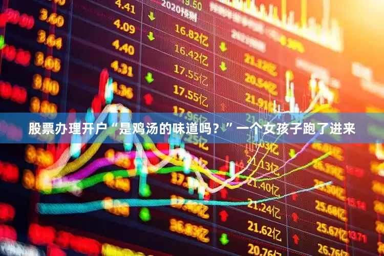 股票办理开户“是鸡汤的味道吗？”一个女孩子跑了进来