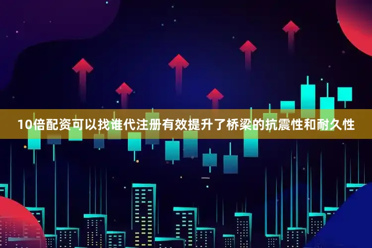 10倍配资可以找谁代注册有效提升了桥梁的抗震性和耐久性