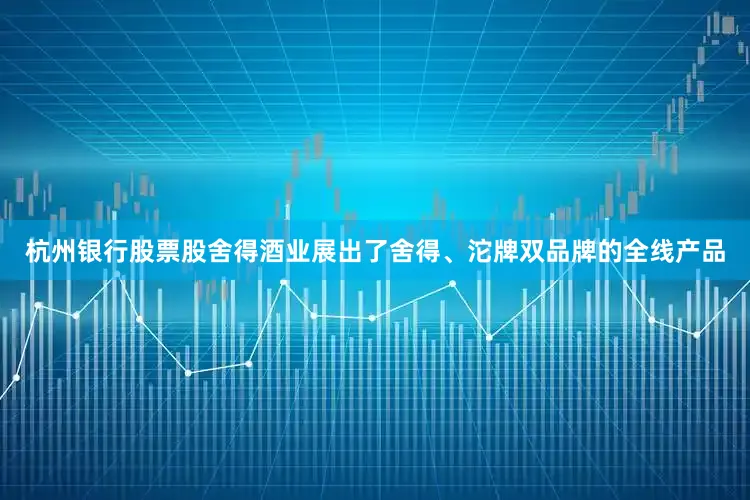 杭州银行股票股舍得酒业展出了舍得、沱牌双品牌的全线产品