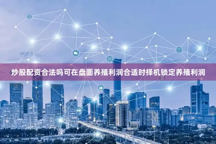 炒股配资合法吗可在盘面养殖利润合适时择机锁定养殖利润
