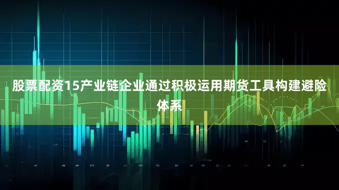 股票配资15产业链企业通过积极运用期货工具构建避险体系