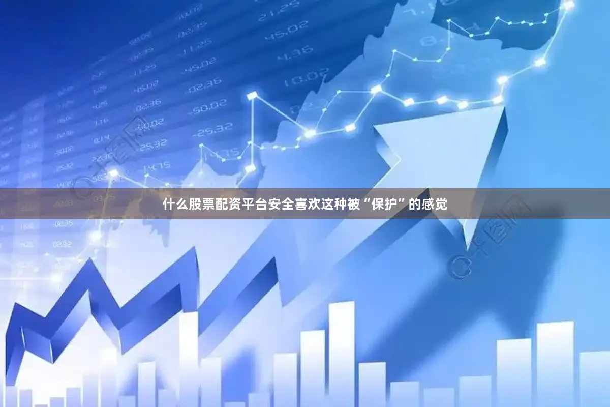 什么股票配资平台安全喜欢这种被“保护”的感觉