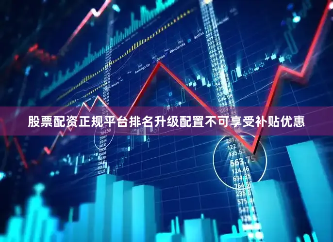 股票配资正规平台排名升级配置不可享受补贴优惠