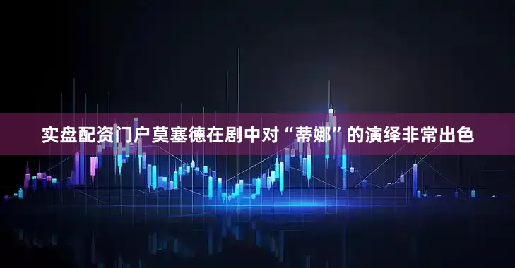 实盘配资门户莫塞德在剧中对“蒂娜”的演绎非常出色