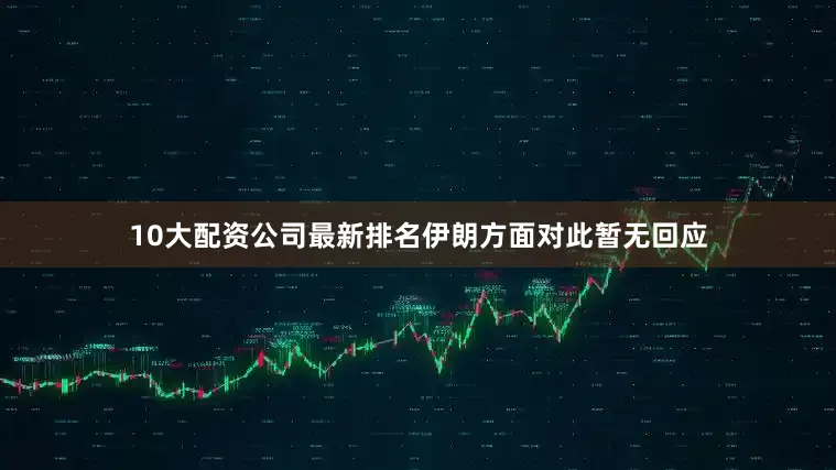 10大配资公司最新排名伊朗方面对此暂无回应