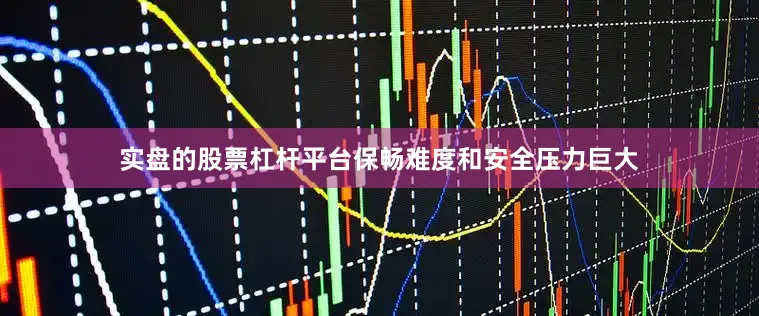 实盘的股票杠杆平台保畅难度和安全压力巨大