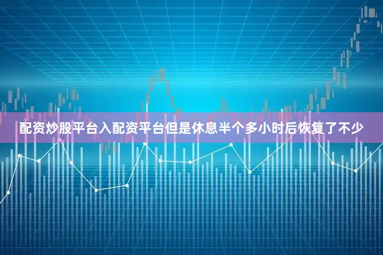 配资炒股平台入配资平台但是休息半个多小时后恢复了不少