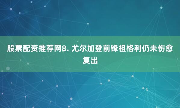 股票配资推荐网　　8. 尤尔加登前锋祖格利仍未伤愈复出