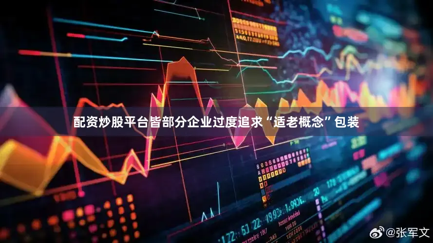 配资炒股平台皆部分企业过度追求“适老概念”包装