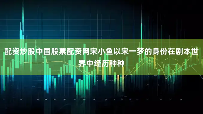 配资炒股中国股票配资网宋小鱼以宋一梦的身份在剧本世界中经历种种