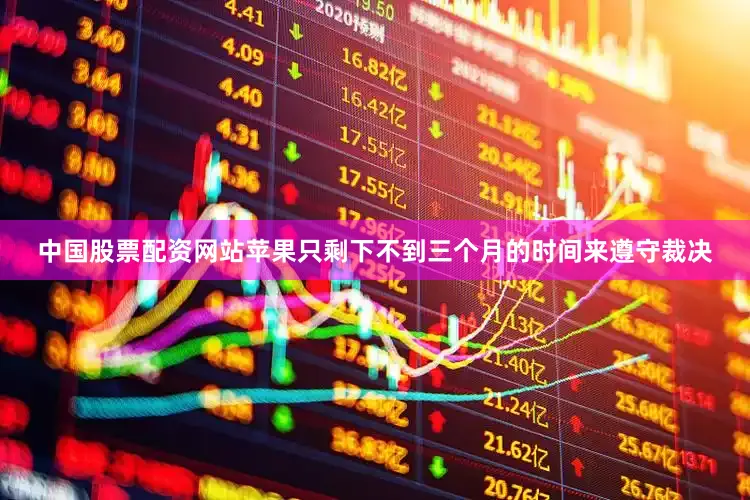 中国股票配资网站苹果只剩下不到三个月的时间来遵守裁决