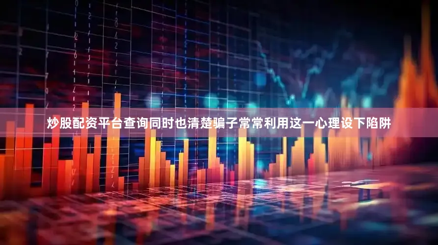 炒股配资平台查询同时也清楚骗子常常利用这一心理设下陷阱