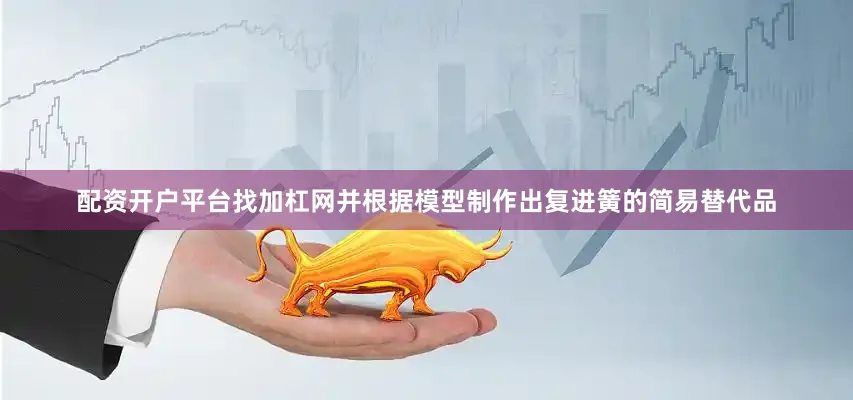 配资开户平台找加杠网并根据模型制作出复进簧的简易替代品