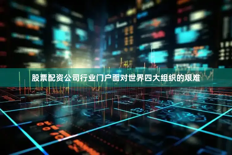 股票配资公司行业门户　　面对世界四大组织的艰难