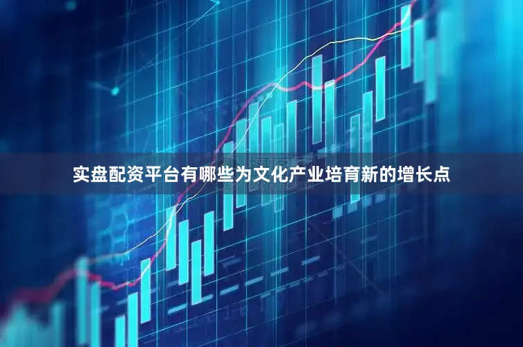 实盘配资平台有哪些为文化产业培育新的增长点