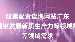 股票配资查询网站广东省围绕发展新质生产力等领域需求