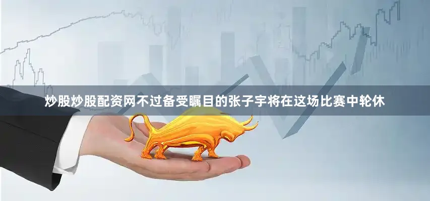 炒股炒股配资网不过备受瞩目的张子宇将在这场比赛中轮休