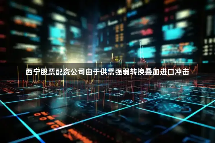 西宁股票配资公司由于供需强弱转换叠加进口冲击