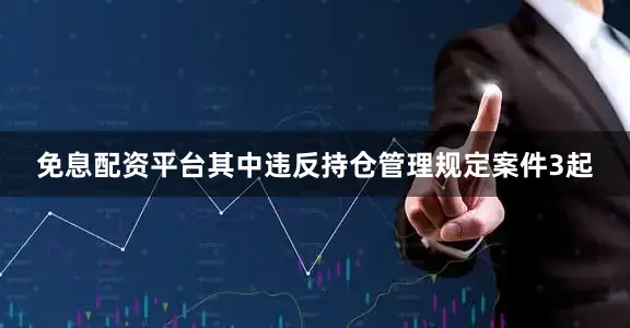 免息配资平台其中违反持仓管理规定案件3起