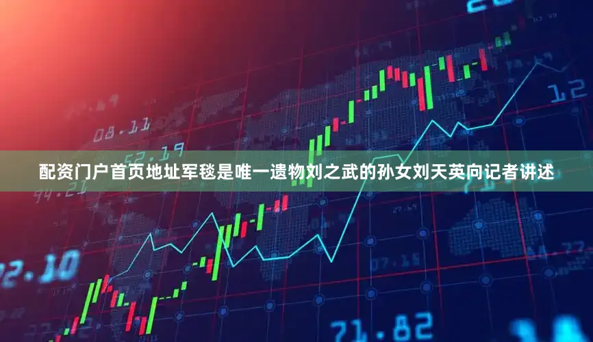 配资门户首页地址军毯是唯一遗物刘之武的孙女刘天英向记者讲述