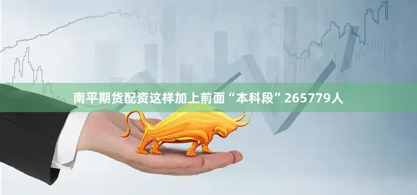 南平期货配资这样加上前面“本科段”265779人