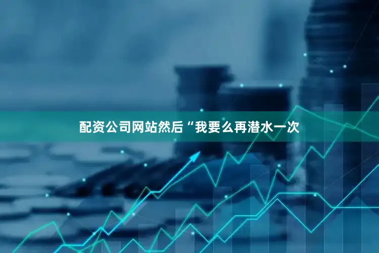 配资公司网站然后“我要么再潜水一次