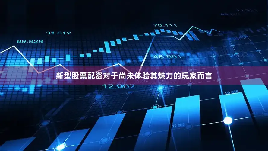 新型股票配资对于尚未体验其魅力的玩家而言