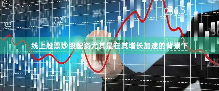 线上股票炒股配资尤其是在其增长加速的背景下