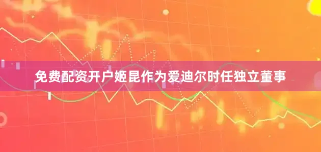 免费配资开户姬昆作为爱迪尔时任独立董事