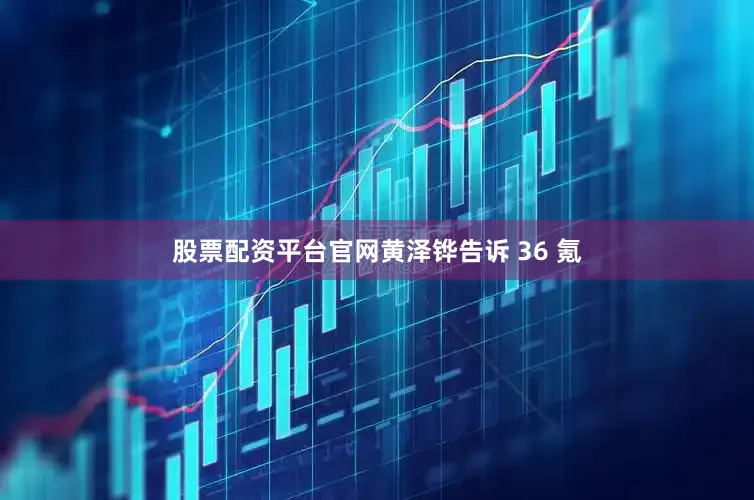 股票配资平台官网黄泽铧告诉 36 氪