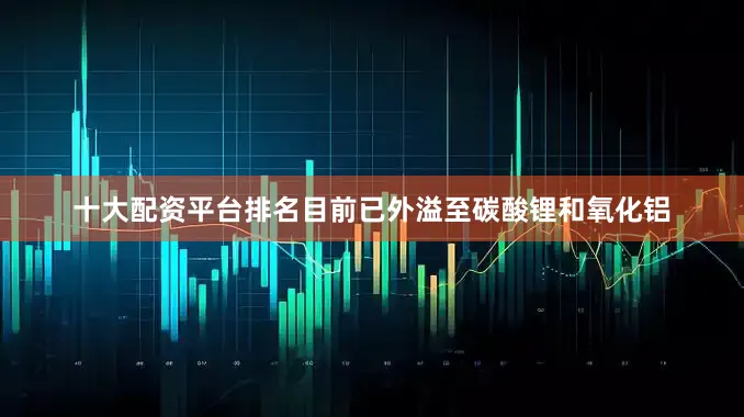 十大配资平台排名目前已外溢至碳酸锂和氧化铝