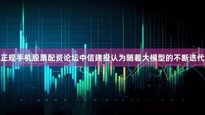 正规手机股票配资论坛中信建投认为随着大模型的不断迭代