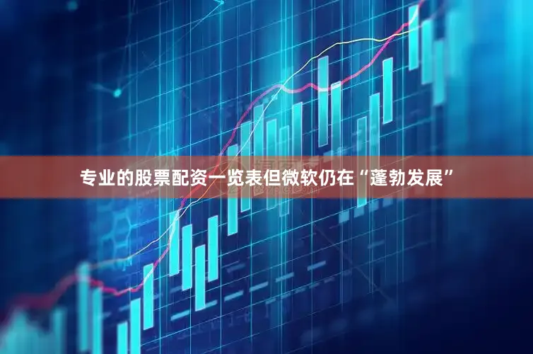 专业的股票配资一览表但微软仍在“蓬勃发展”