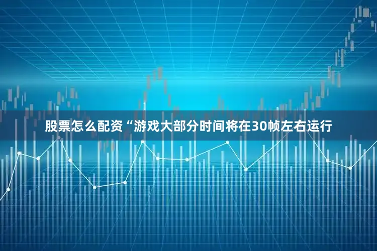股票怎么配资“游戏大部分时间将在30帧左右运行