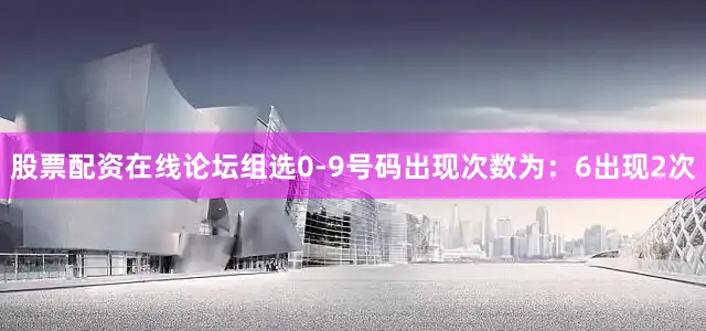股票配资在线论坛组选0-9号码出现次数为：6出现2次