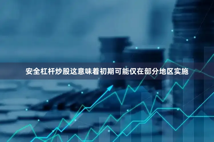 安全杠杆炒股这意味着初期可能仅在部分地区实施