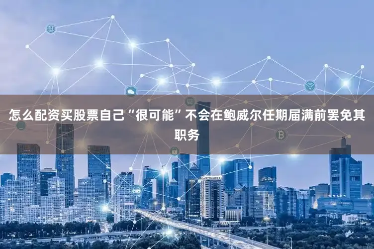 怎么配资买股票自己“很可能”不会在鲍威尔任期届满前罢免其职务
