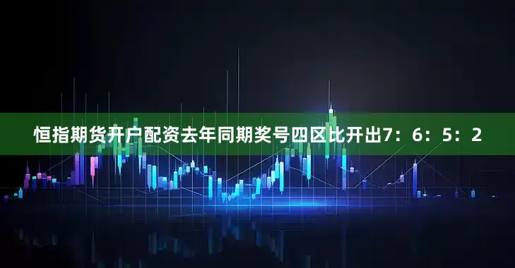 恒指期货开户配资去年同期奖号四区比开出7：6：5：2