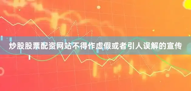 炒股股票配资网站不得作虚假或者引人误解的宣传