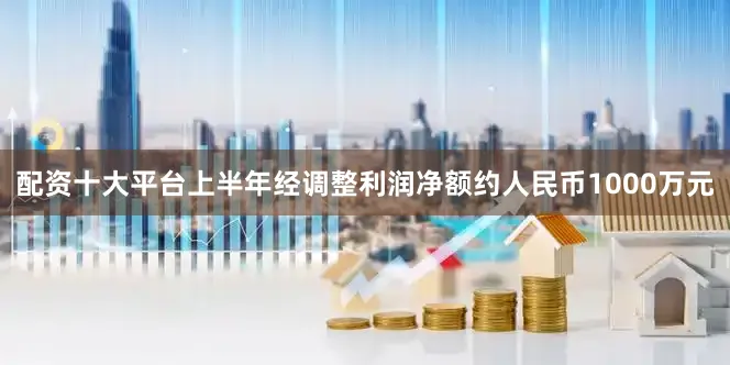 配资十大平台上半年经调整利润净额约人民币1000万元