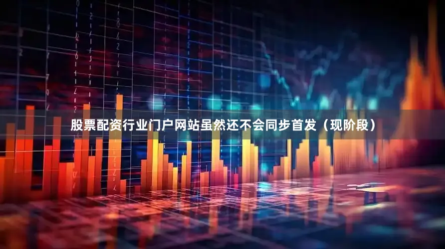 股票配资行业门户网站虽然还不会同步首发（现阶段）