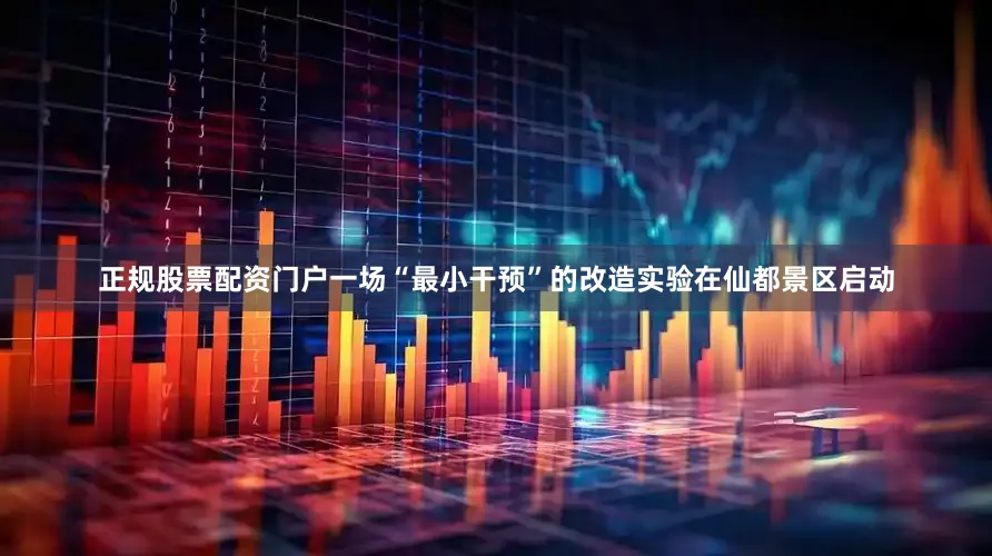 正规股票配资门户一场“最小干预”的改造实验在仙都景区启动