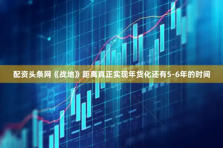 配资头条网《战地》距离真正实现年货化还有5-6年的时间