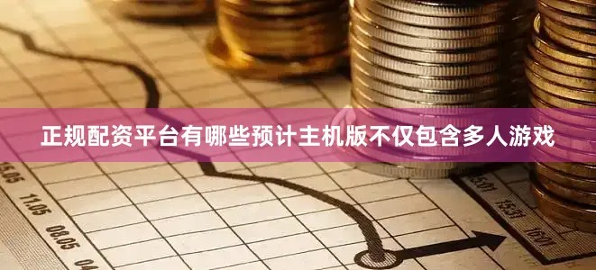 正规配资平台有哪些预计主机版不仅包含多人游戏