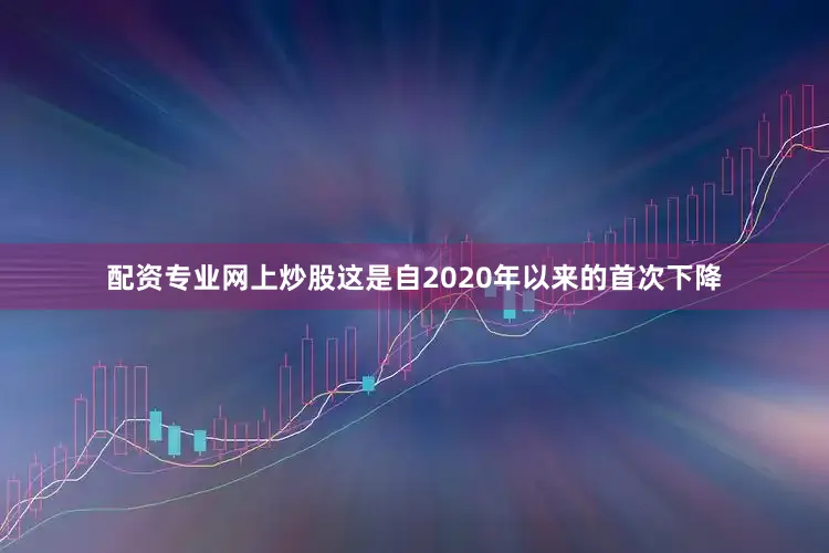 配资专业网上炒股这是自2020年以来的首次下降