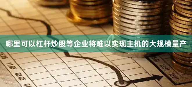 哪里可以杠杆炒股等企业将难以实现主机的大规模量产