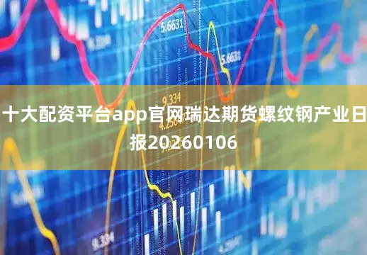 十大配资平台app官网瑞达期货螺纹钢产业日报20260106