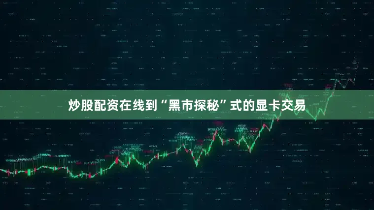 炒股配资在线到“黑市探秘”式的显卡交易