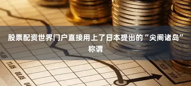 股票配资世界门户直接用上了日本提出的“尖阁诸岛”称谓